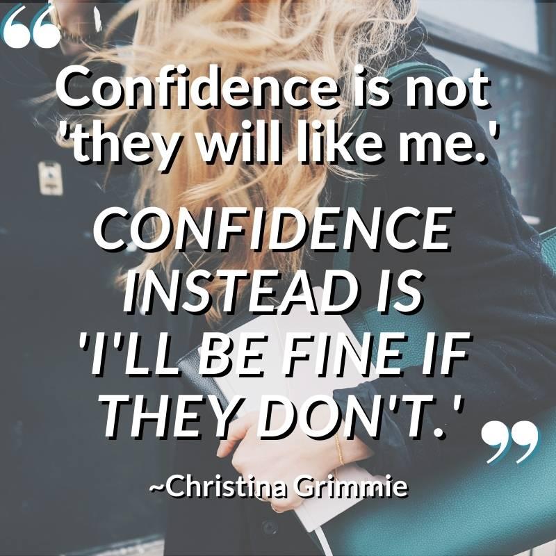 "Confidence is not 'they will like me.'
Confidence instead is 'I'll be fine if they don't.'" This quote by Christina Grimmie is very applicable to confidence in sales.